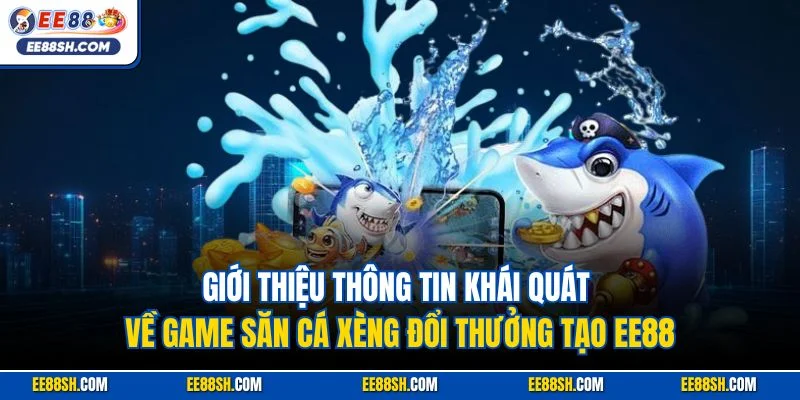 Giới thiệu thông tin khái quát về game săn cá xèng đổi thưởng tạo EE88