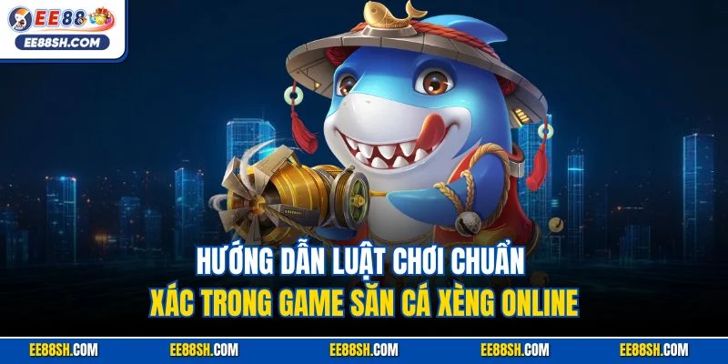 Hướng dẫn luật chơi chuẩn xác trong game săn cá xèng online