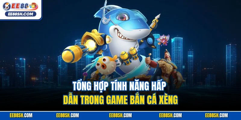 Tổng hợp tính năng hấp dẫn trong game bắn cá xèng